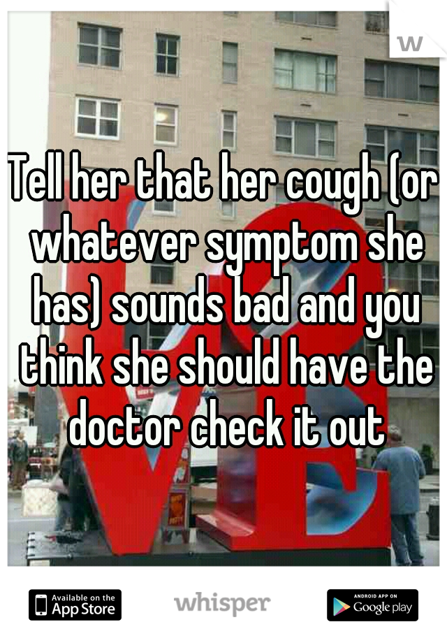Tell her that her cough (or whatever symptom she has) sounds bad and you think she should have the doctor check it out