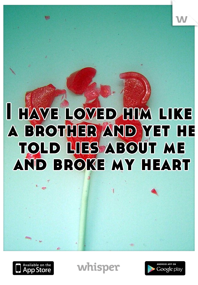 I have loved him like a brother and yet he told lies about me and broke my heart