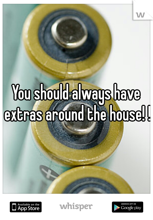 You should always have extras around the house! !