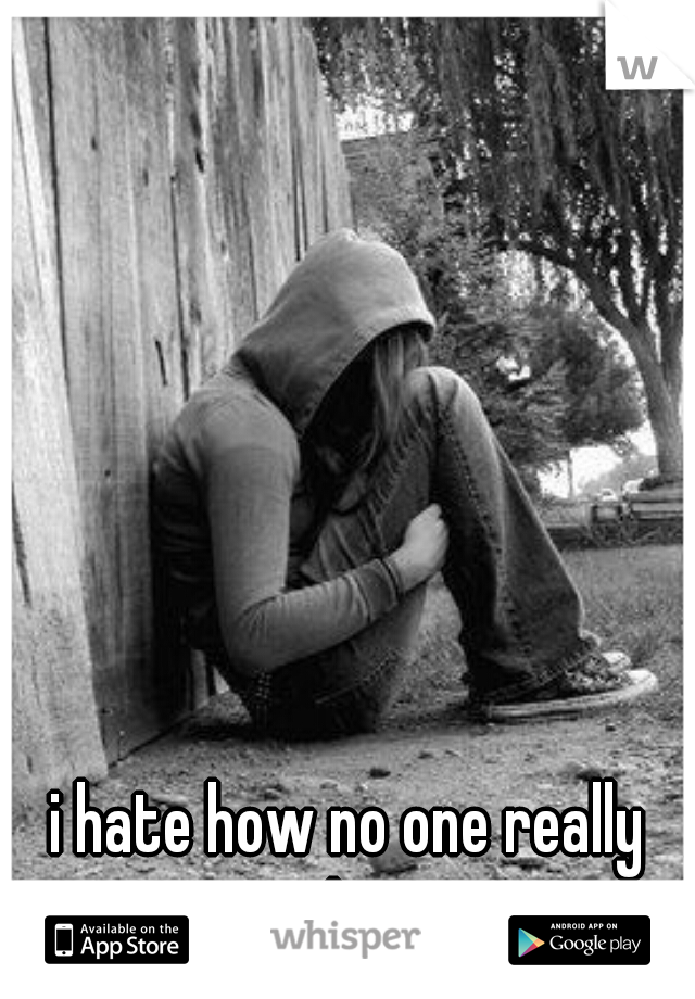 i hate how no one really cares about me...