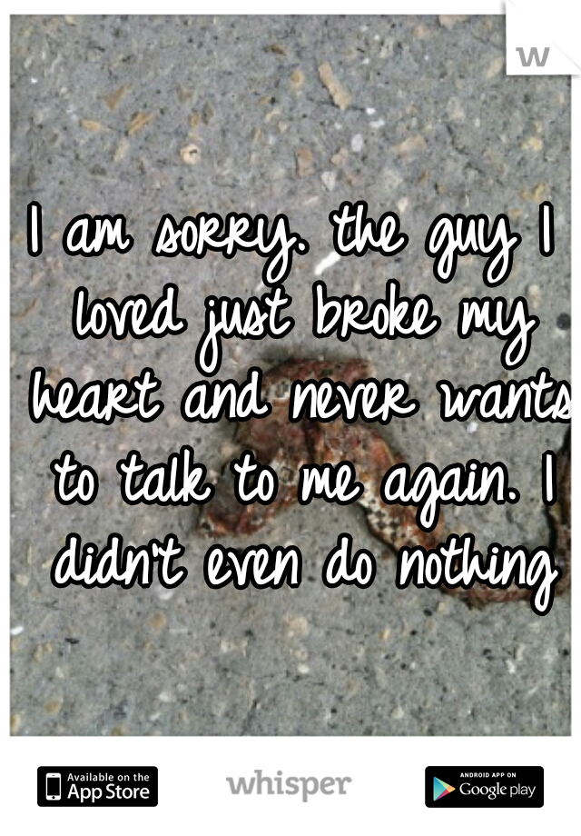 I am sorry. the guy I loved just broke my heart and never wants to talk to me again. I didn't even do nothing