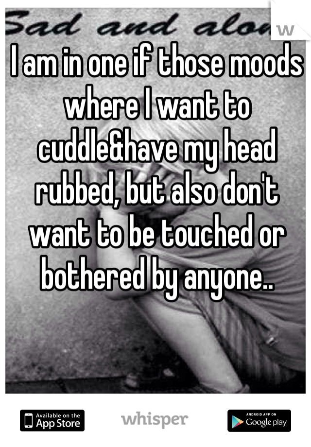 I am in one if those moods where I want to cuddle&have my head rubbed, but also don't want to be touched or bothered by anyone..