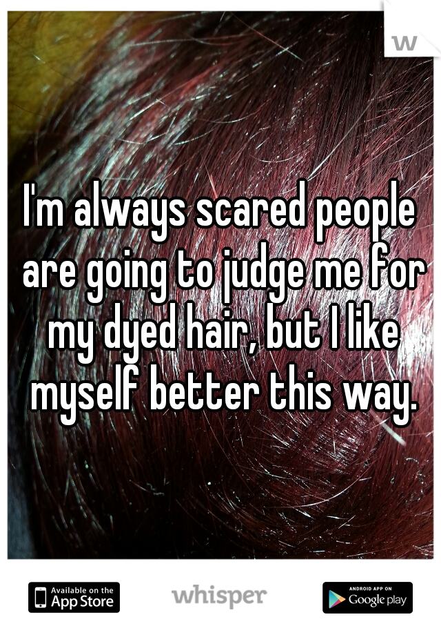 I'm always scared people are going to judge me for my dyed hair, but I like myself better this way.