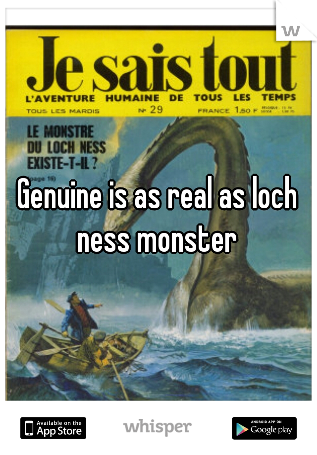 Genuine is as real as loch ness monster 