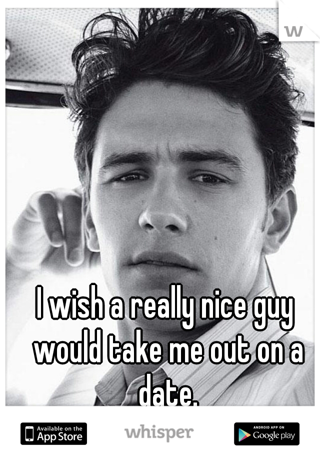 I wish a really nice guy would take me out on a date.