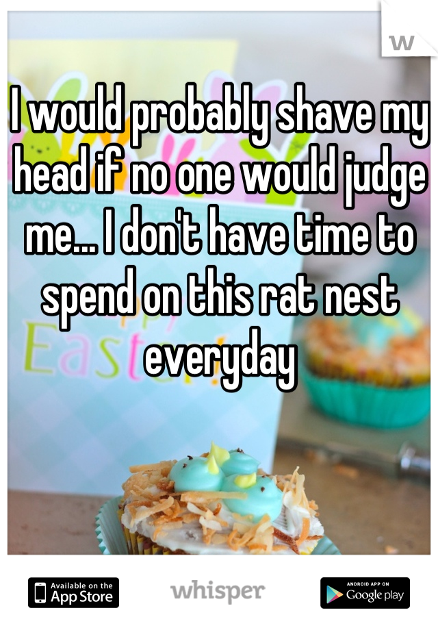I would probably shave my head if no one would judge me... I don't have time to spend on this rat nest everyday