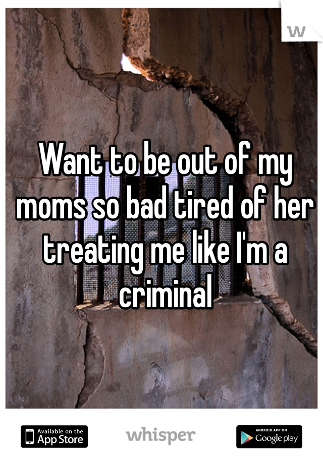 Want to be out of my moms so bad tired of her treating me like I'm a criminal 