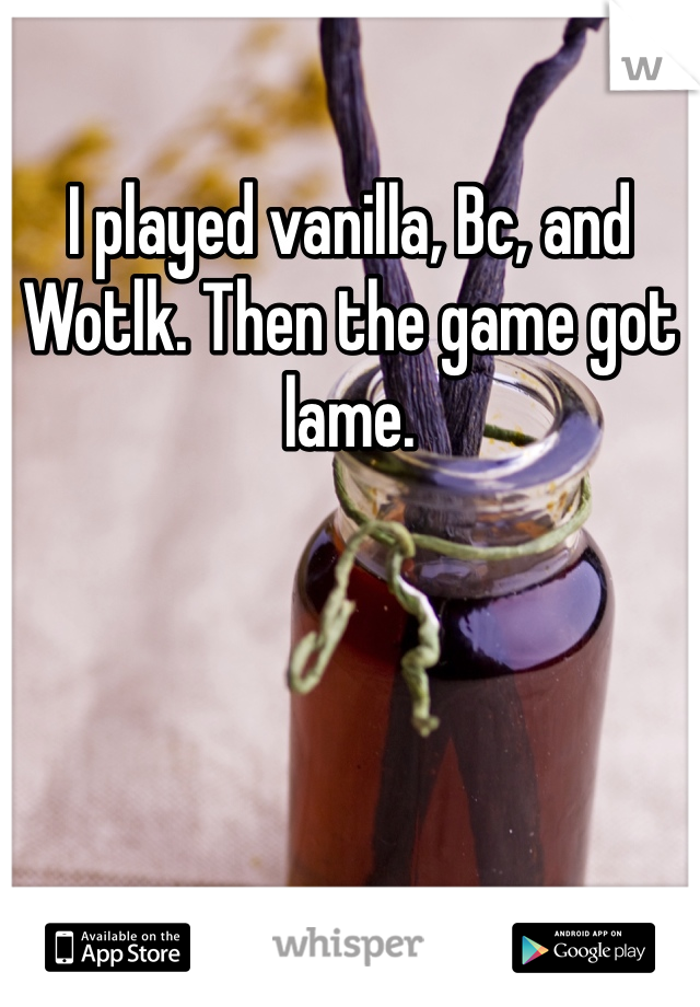I played vanilla, Bc, and Wotlk. Then the game got lame. 