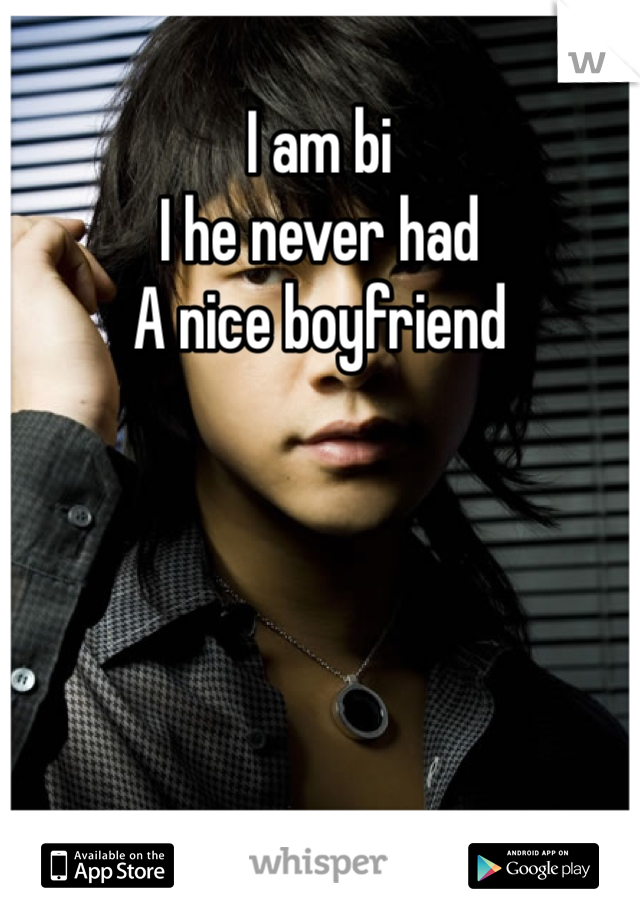 I am bi 
I he never had 
A nice boyfriend 