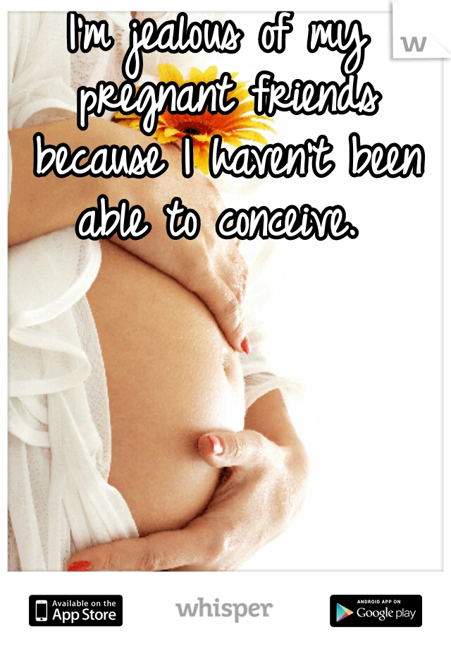 I'm jealous of my pregnant friends because I haven't been able to conceive. 