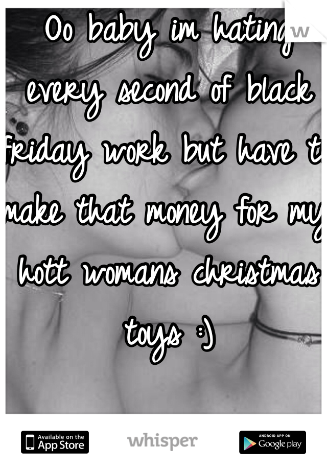 Oo baby im hating every second of black friday work but have to make that money for my hott womans christmas toys :)