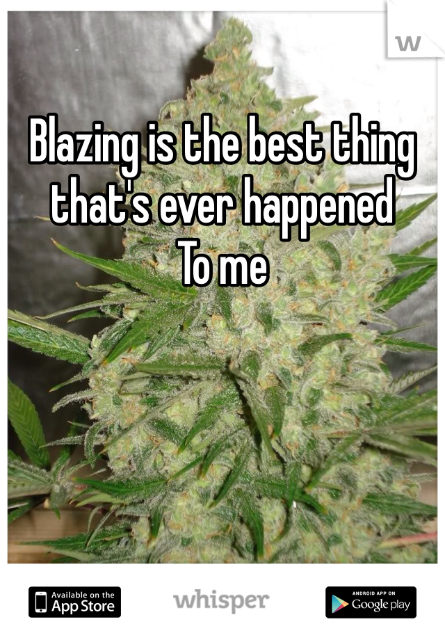 Blazing is the best thing that's ever happened
To me 