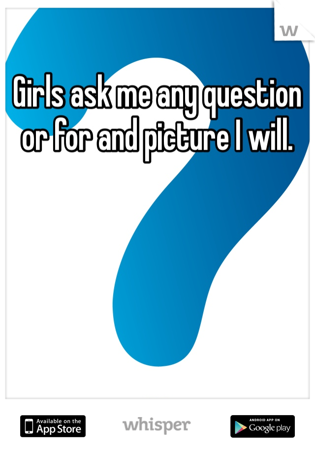 Girls ask me any question or for and picture I will. 