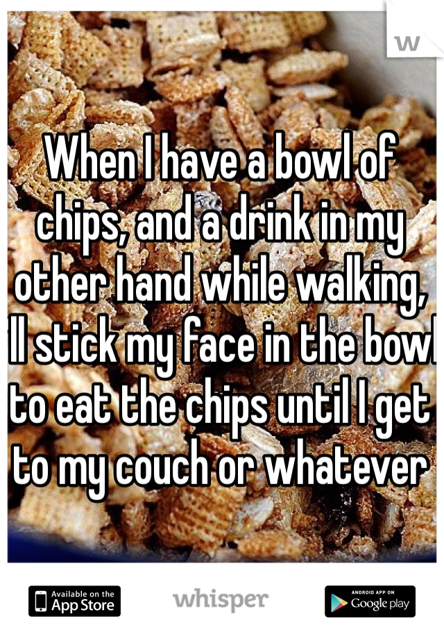 When I have a bowl of chips, and a drink in my other hand while walking, I'll stick my face in the bowl to eat the chips until I get to my couch or whatever 