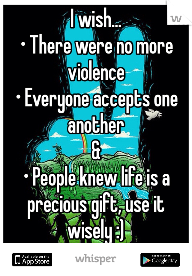 I wish...
• There were no more violence 
• Everyone accepts one another
&
• People knew life is a precious gift, use it wisely :)
