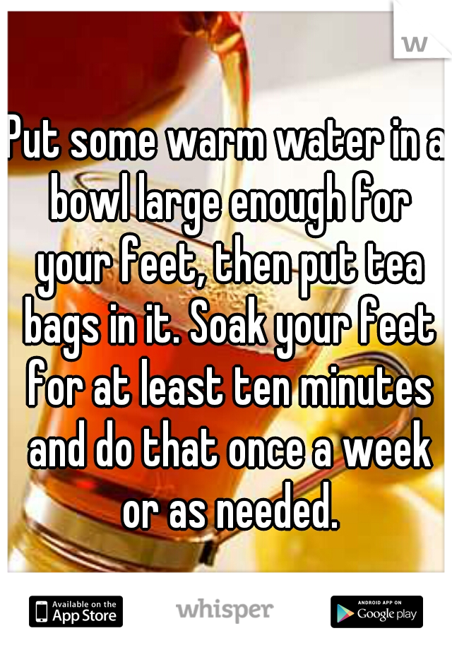 Put some warm water in a bowl large enough for your feet, then put tea bags in it. Soak your feet for at least ten minutes and do that once a week or as needed.