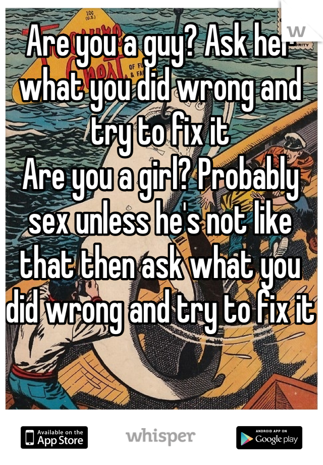 Are you a guy? Ask her what you did wrong and try to fix it
Are you a girl? Probably sex unless he's not like that then ask what you did wrong and try to fix it