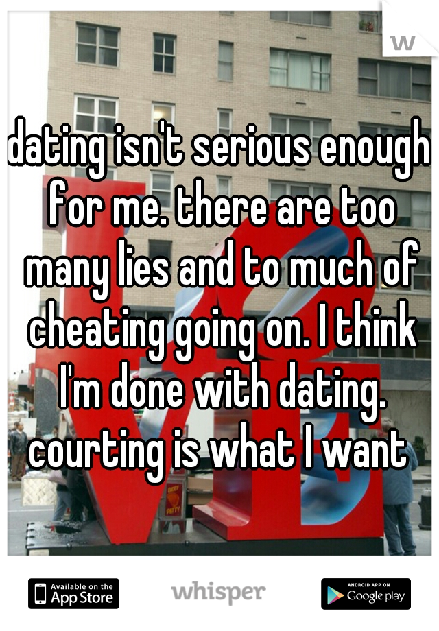 dating isn't serious enough for me. there are too many lies and to much of cheating going on. I think I'm done with dating. courting is what I want 