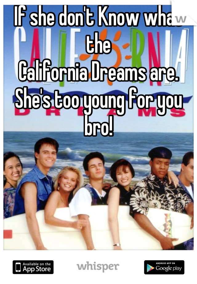 If she don't Know what the 
California Dreams are.
She's too young for you bro!