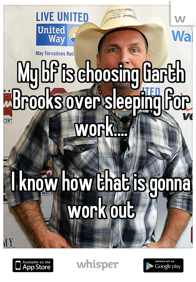 My bf is choosing Garth Brooks over sleeping for work....

I know how that is gonna work out