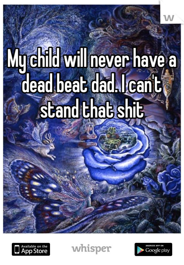 My child will never have a dead beat dad. I can't stand that shit