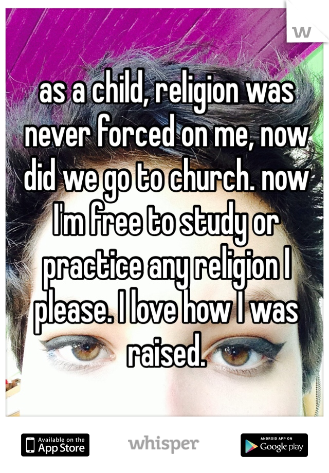 as a child, religion was never forced on me, now did we go to church. now I'm free to study or practice any religion I please. I love how I was raised.