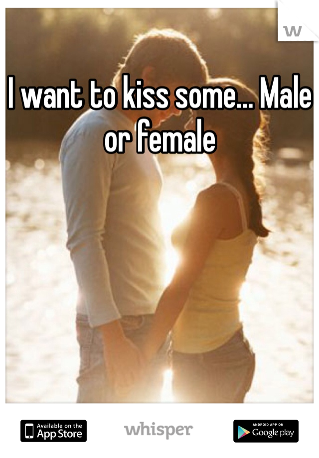 I want to kiss some... Male or female