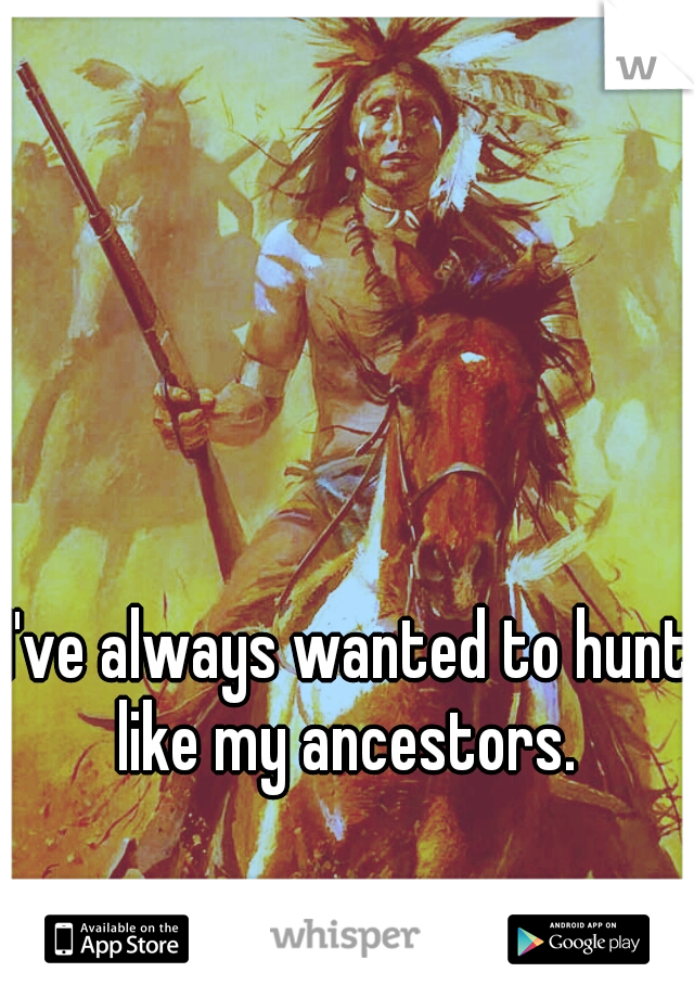 I've always wanted to hunt like my ancestors. 