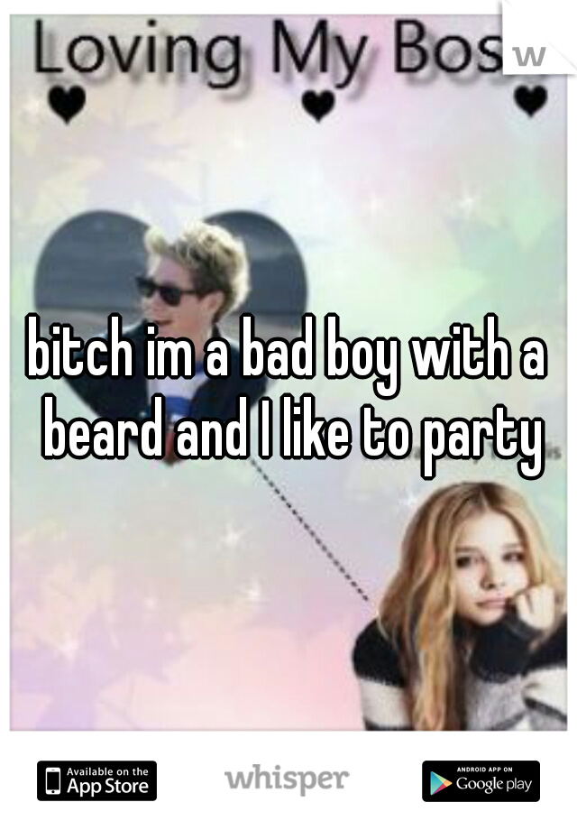 bitch im a bad boy with a beard and I like to party