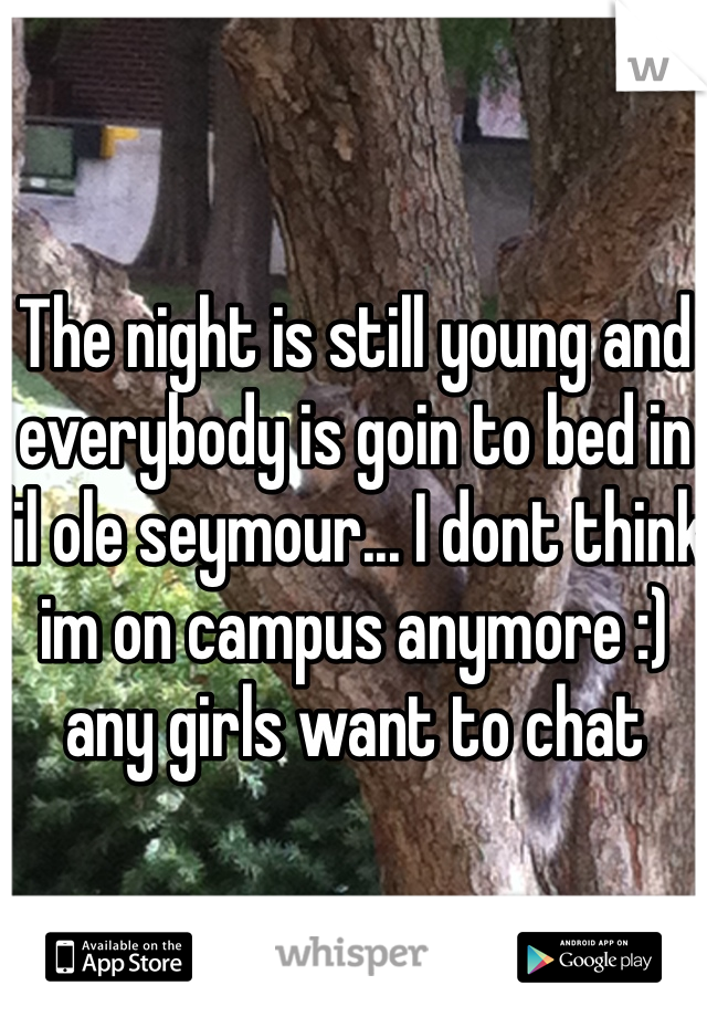 The night is still young and everybody is goin to bed in lil ole seymour... I dont think im on campus anymore :) any girls want to chat