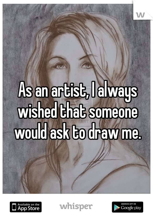 As an artist, I always wished that someone would ask to draw me. 