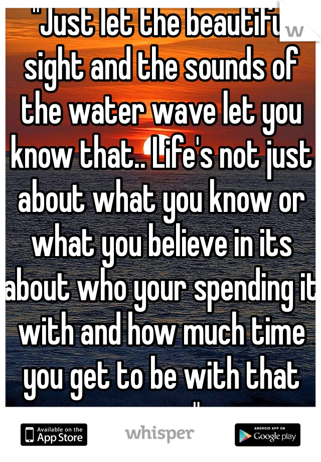 "Just let the beautiful sight and the sounds of the water wave let you know that.. Life's not just about what you know or what you believe in its about who your spending it with and how much time you get to be with that person"..
<3