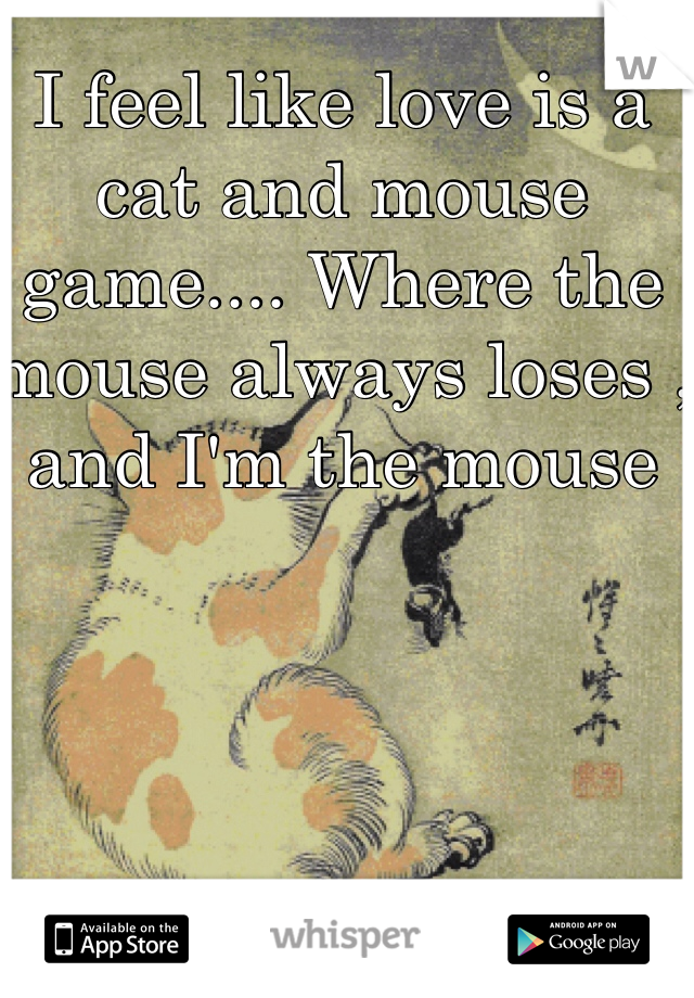 I feel like love is a cat and mouse game.... Where the mouse always loses , and I'm the mouse 