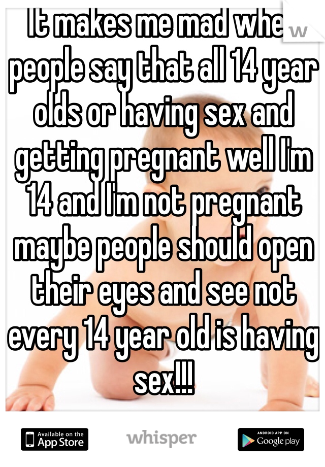 It makes me mad when people say that all 14 year olds or having sex and getting pregnant well I'm 14 and I'm not pregnant maybe people should open their eyes and see not every 14 year old is having sex!!! 