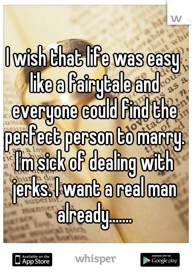 I wish that life was easy like a fairytale and everyone could find the perfect person to marry. I'm sick of dealing with jerks. I want a real man already.......