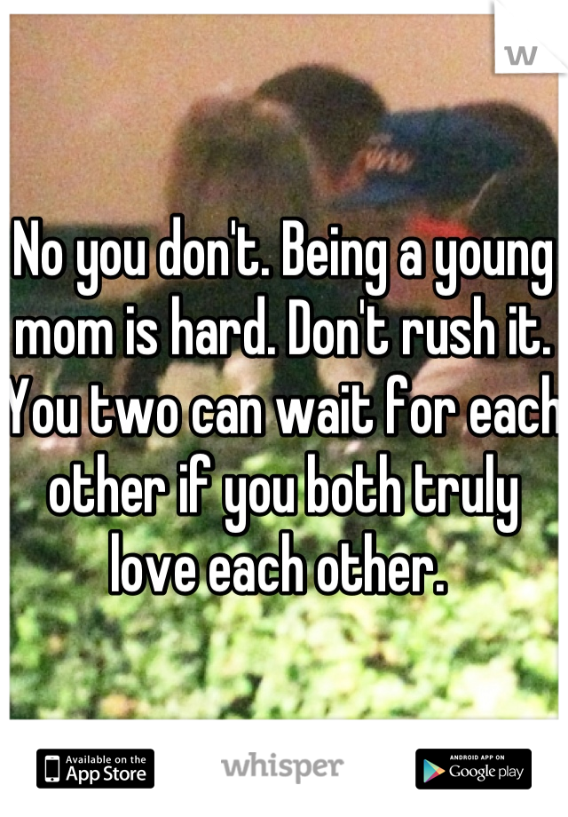 No you don't. Being a young mom is hard. Don't rush it. You two can wait for each other if you both truly love each other. 