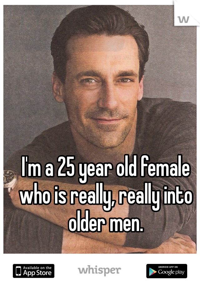 I'm a 25 year old female who is really, really into older men.