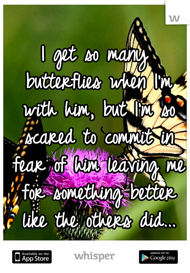 I get so many butterflies when I'm with him, but I'm so scared to commit in fear of him leaving me for something better like the others did...