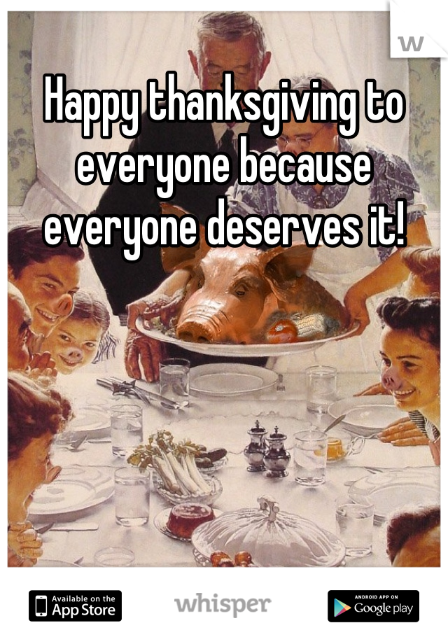 Happy thanksgiving to everyone because everyone deserves it!
