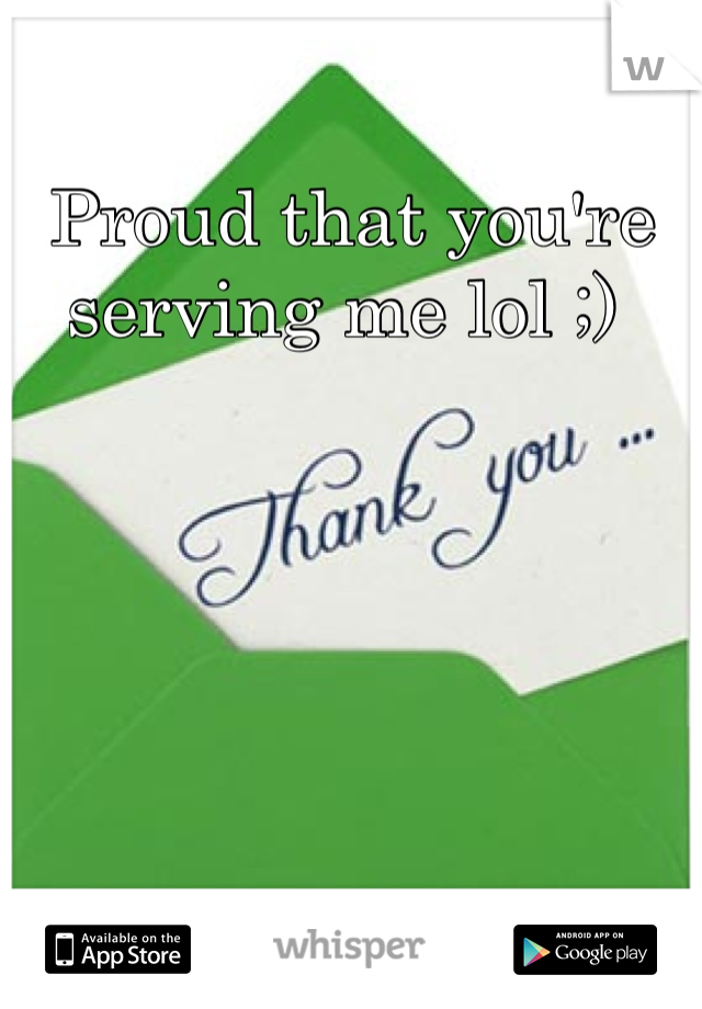 Proud that you're serving me lol ;) 