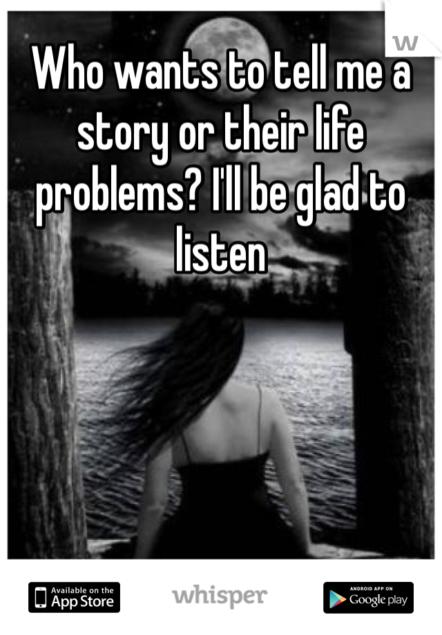 Who wants to tell me a story or their life problems? I'll be glad to listen