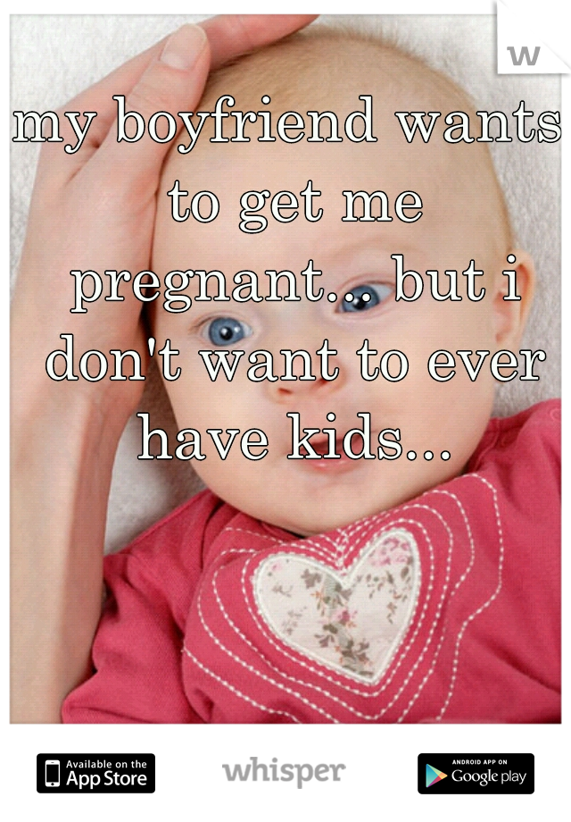 my boyfriend wants to get me pregnant... but i don't want to ever have kids...