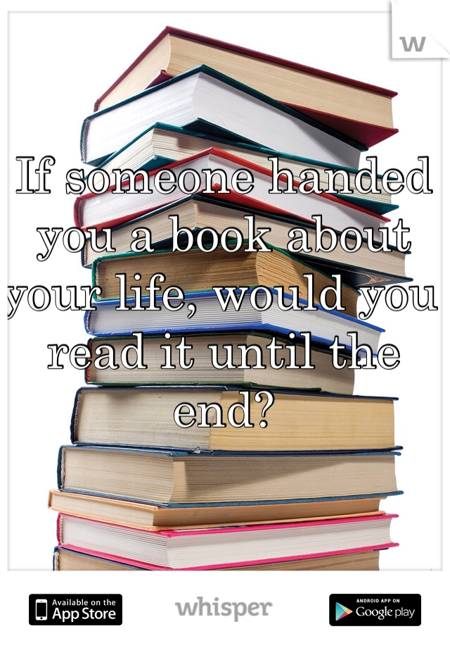 If someone handed you a book about your life, would you read it until the end? 