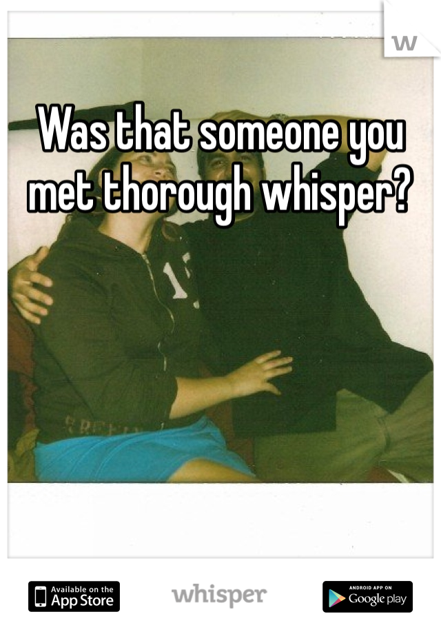 Was that someone you met thorough whisper?