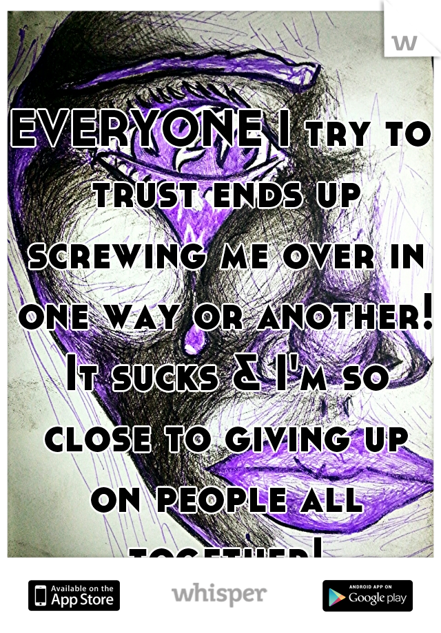 EVERYONE I try to trust ends up screwing me over in one way or another! It sucks & I'm so close to giving up on people all together!
