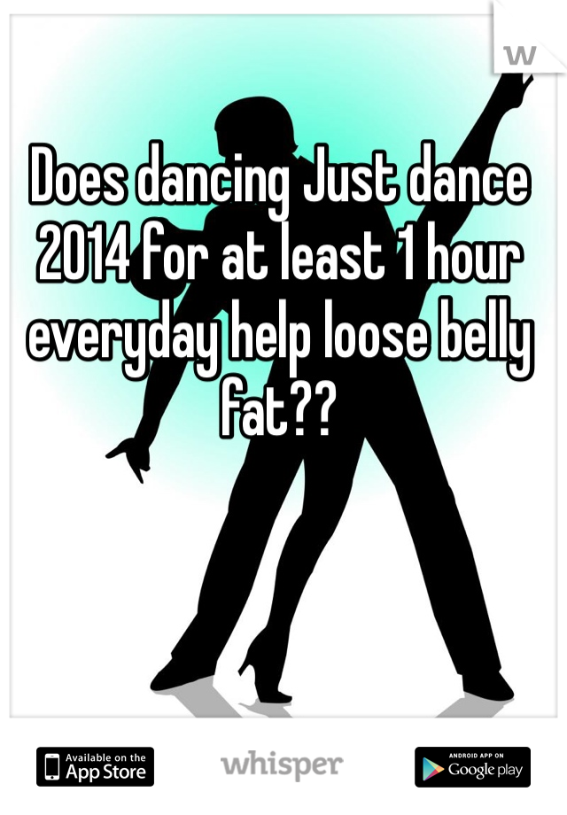 Does dancing Just dance 2014 for at least 1 hour everyday help loose belly fat?? 