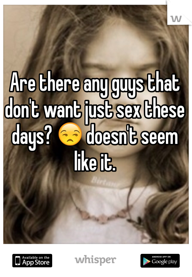 Are there any guys that don't want just sex these days? 😒 doesn't seem like it.