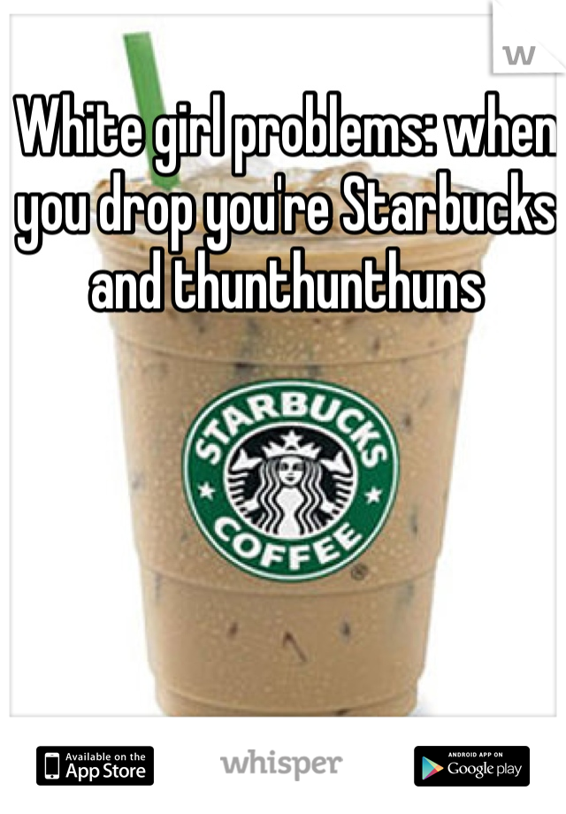 White girl problems: when you drop you're Starbucks and thunthunthuns 