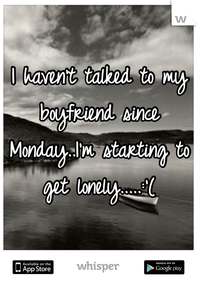 I haven't talked to my boyfriend since Monday..I'm starting to get lonely.....:'(