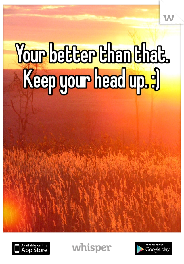 Your better than that. Keep your head up. :)
